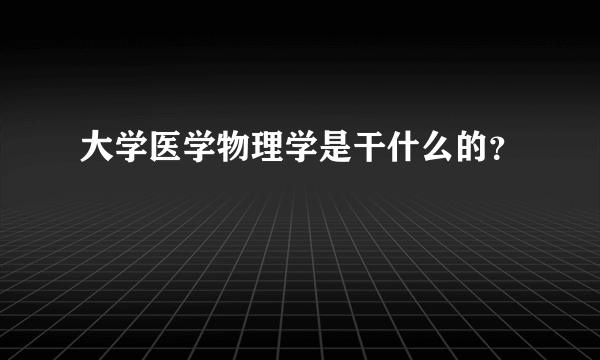 大学医学物理学是干什么的？