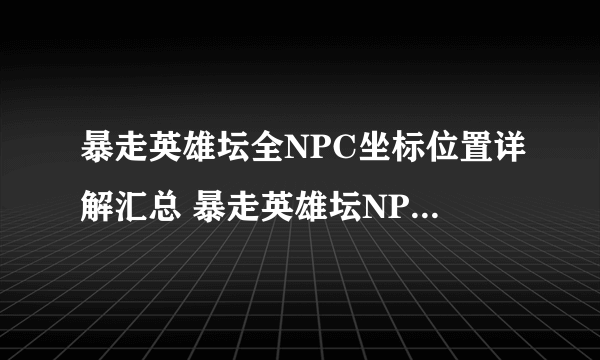 暴走英雄坛全NPC坐标位置详解汇总 暴走英雄坛NPC坐标大全