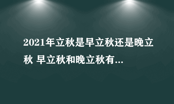 2021年立秋是早立秋还是晚立秋 早立秋和晚立秋有什么区别