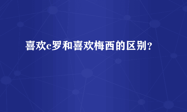 喜欢c罗和喜欢梅西的区别？