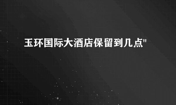 玉环国际大酒店保留到几点