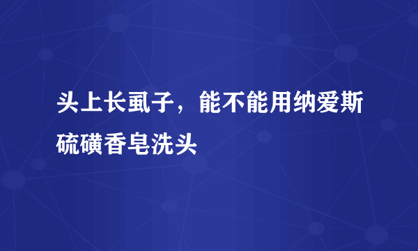 头上长虱子，能不能用纳爱斯硫磺香皂洗头