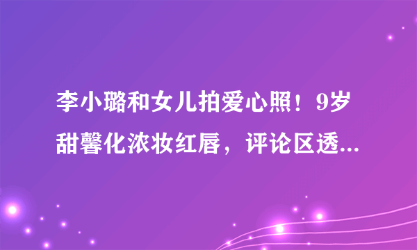 李小璐和女儿拍爱心照！9岁甜馨化浓妆红唇，评论区透露已复合？