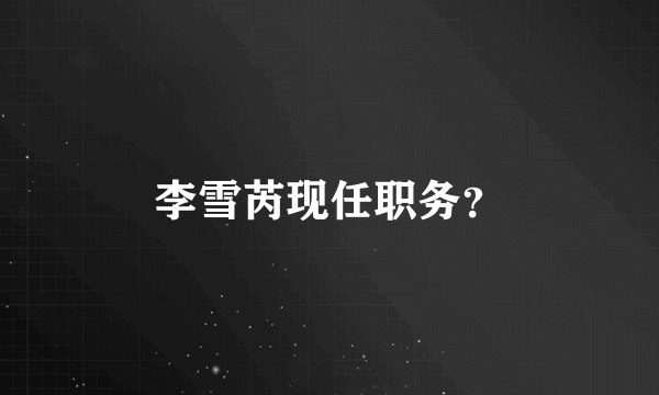 李雪芮现任职务？