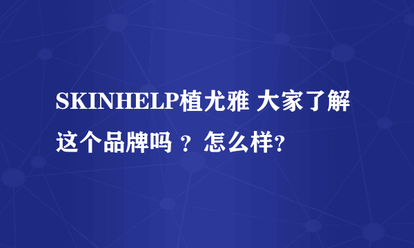 SKINHELP植尤雅 大家了解这个品牌吗 ？怎么样？