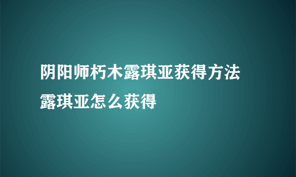 阴阳师朽木露琪亚获得方法 露琪亚怎么获得