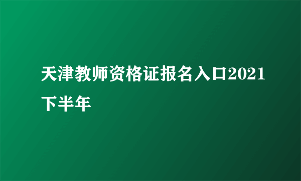 天津教师资格证报名入口2021下半年