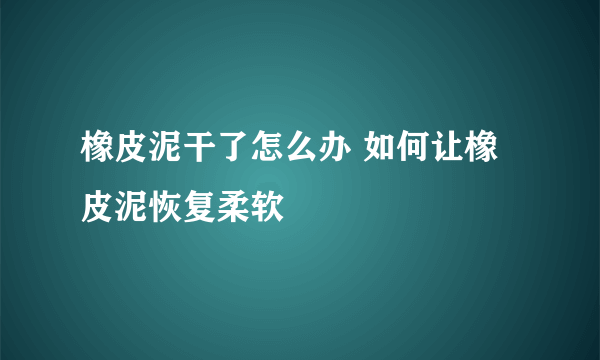 橡皮泥干了怎么办 如何让橡皮泥恢复柔软