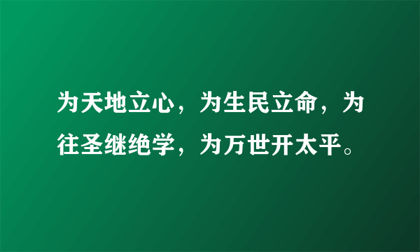 为天地立心，为生民立命，为往圣继绝学，为万世开太平。