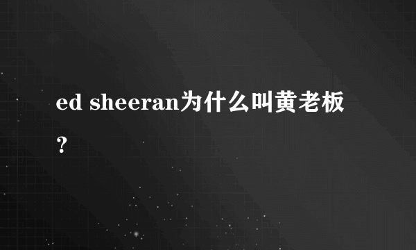 ed sheeran为什么叫黄老板？