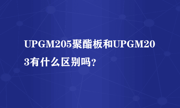 UPGM205聚酯板和UPGM203有什么区别吗？