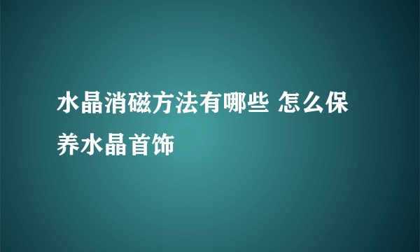 水晶消磁方法有哪些 怎么保养水晶首饰