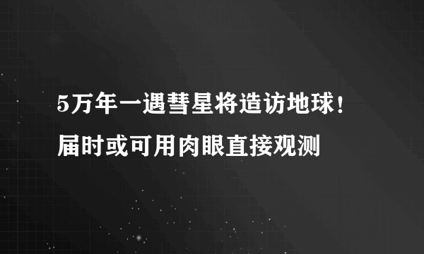 5万年一遇彗星将造访地球！届时或可用肉眼直接观测