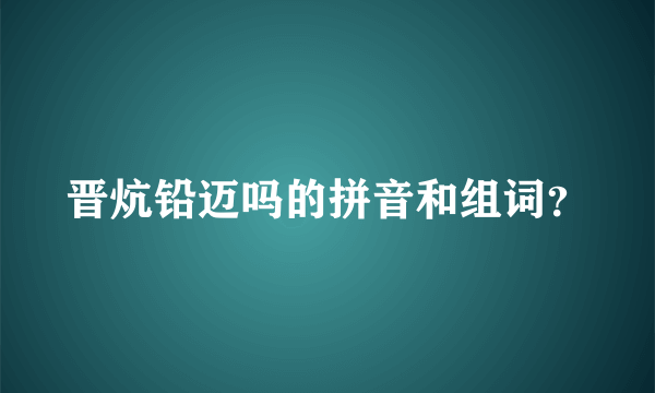 晋炕铅迈吗的拼音和组词？