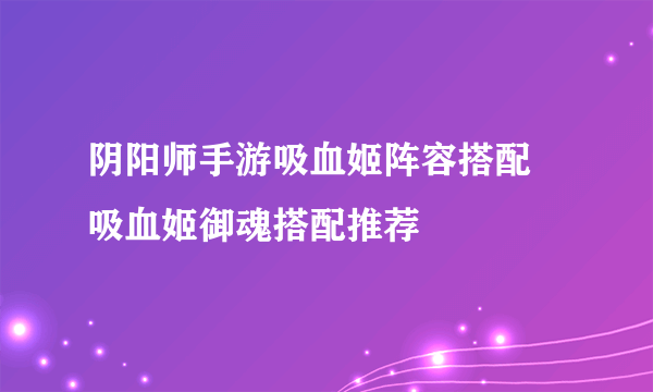 阴阳师手游吸血姬阵容搭配 吸血姬御魂搭配推荐