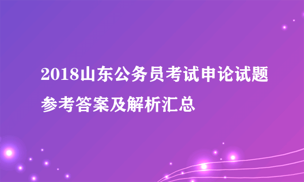 2018山东公务员考试申论试题参考答案及解析汇总