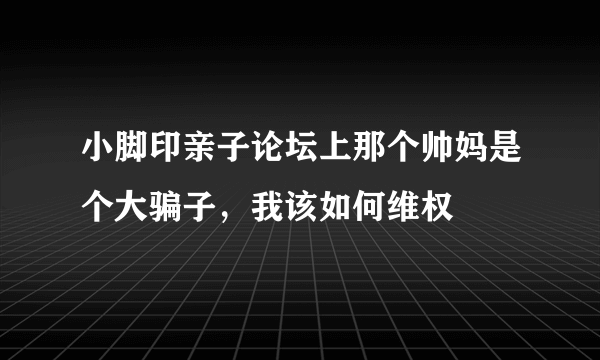 小脚印亲子论坛上那个帅妈是个大骗子，我该如何维权