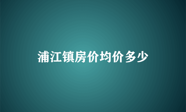 浦江镇房价均价多少