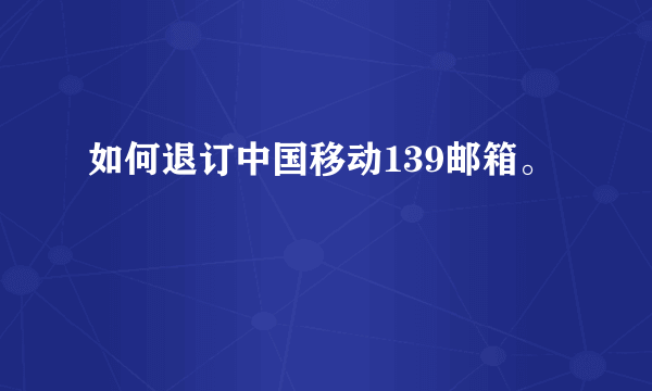 如何退订中国移动139邮箱。