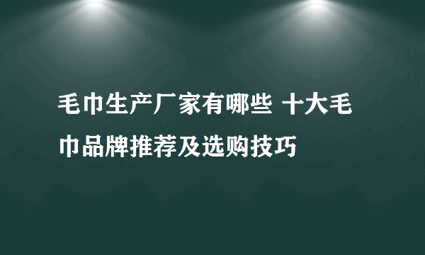 毛巾生产厂家有哪些 十大毛巾品牌推荐及选购技巧