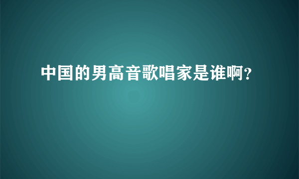 中国的男高音歌唱家是谁啊？