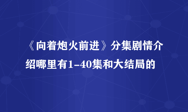 《向着炮火前进》分集剧情介绍哪里有1-40集和大结局的