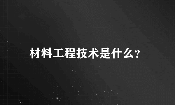 材料工程技术是什么？