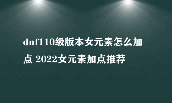 dnf110级版本女元素怎么加点 2022女元素加点推荐