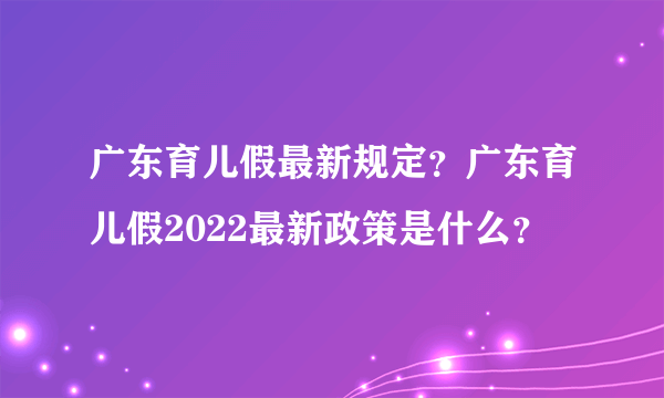 广东育儿假最新规定？广东育儿假2022最新政策是什么？