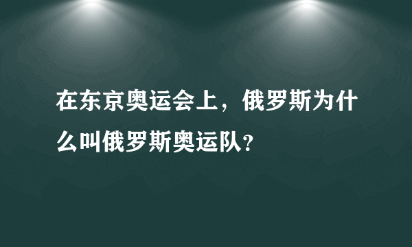 在东京奥运会上，俄罗斯为什么叫俄罗斯奥运队？