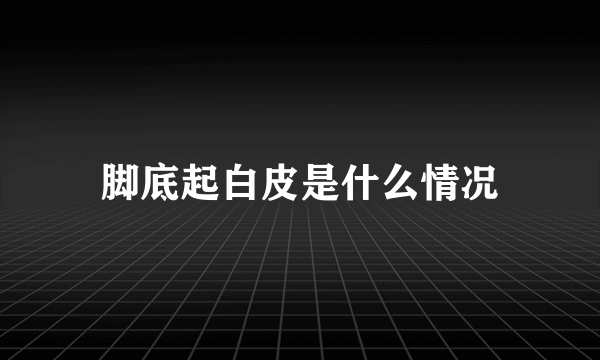 脚底起白皮是什么情况