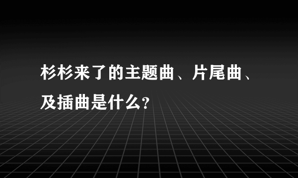 杉杉来了的主题曲、片尾曲、及插曲是什么？