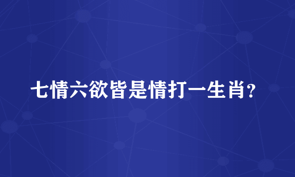 七情六欲皆是情打一生肖？