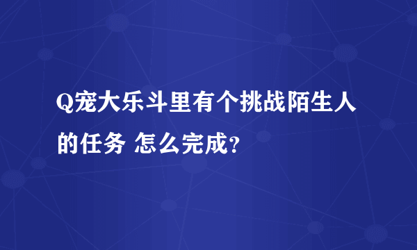 Q宠大乐斗里有个挑战陌生人的任务 怎么完成？