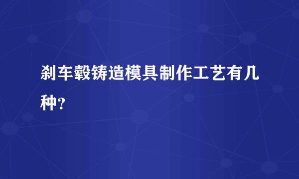 刹车毂铸造模具制作工艺有几种？