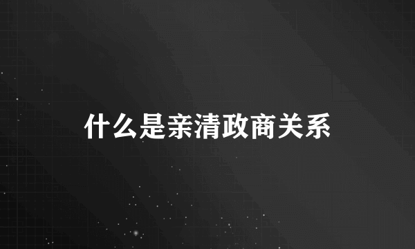 什么是亲清政商关系