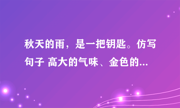 秋天的雨，是一把钥匙。仿写句子 高大的气味、金色的歌曲快乐多巴跳六、按要求写句子。1.秋天的雨，是一把钥匙。(仿写句-2.松柏穿上厚厚的、油亮亮的衣裳。3.叶子飘到脚下。(扩句，至少扩两