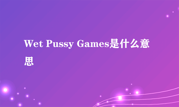 Wet Pussy Games是什么意思