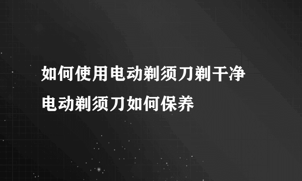 如何使用电动剃须刀剃干净 电动剃须刀如何保养