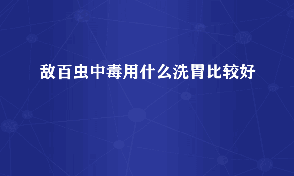 敌百虫中毒用什么洗胃比较好