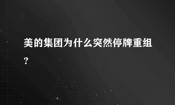 美的集团为什么突然停牌重组？