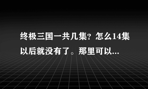 终极三国一共几集？怎么14集以后就没有了。那里可以看14集以后的剧情