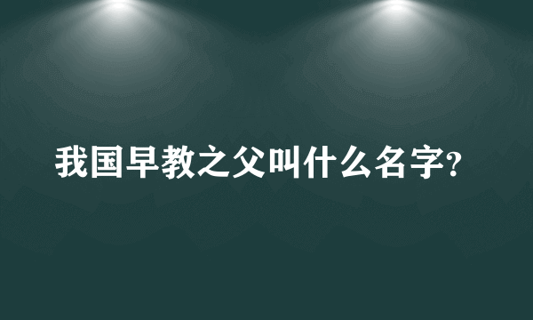 我国早教之父叫什么名字？