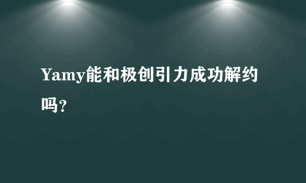 Yamy能和极创引力成功解约吗？