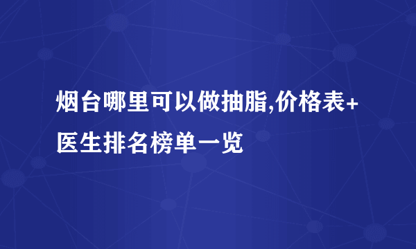 烟台哪里可以做抽脂,价格表+医生排名榜单一览