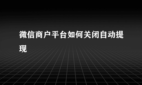 微信商户平台如何关闭自动提现