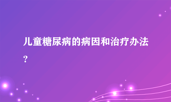 儿童糖尿病的病因和治疗办法？