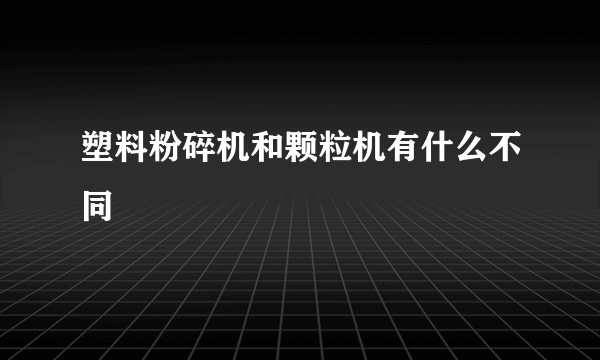 塑料粉碎机和颗粒机有什么不同