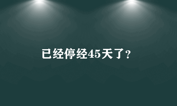 已经停经45天了？