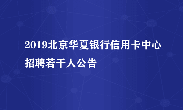 2019北京华夏银行信用卡中心招聘若干人公告